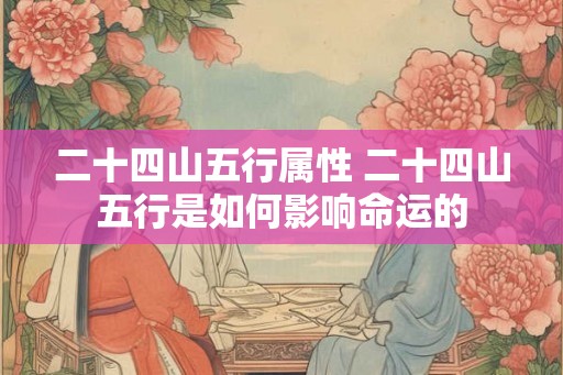 二十四山五行属性 二十四山五行是如何影响命运的