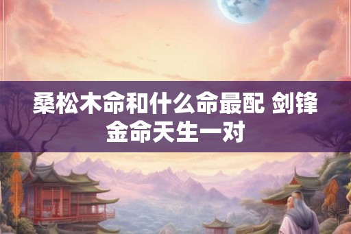 桑松木命和什么命最配 剑锋金命天生一对