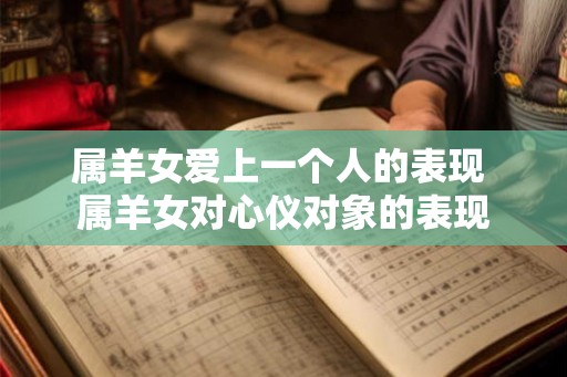 属羊女爱上一个人的表现 属羊女对心仪对象的表现