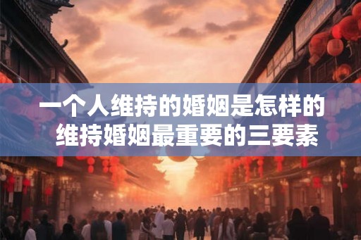 一个人维持的婚姻是怎样的 维持婚姻最重要的三要素 一个人维持的婚姻是怎样的 维持婚姻最重要的三要素