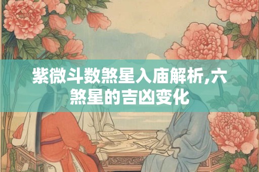 紫微斗数煞星入庙解析,六煞星的吉凶变化