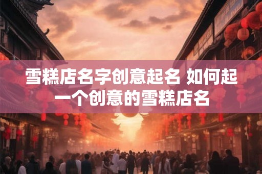 雪糕店名字创意起名 如何起一个创意的雪糕店名
