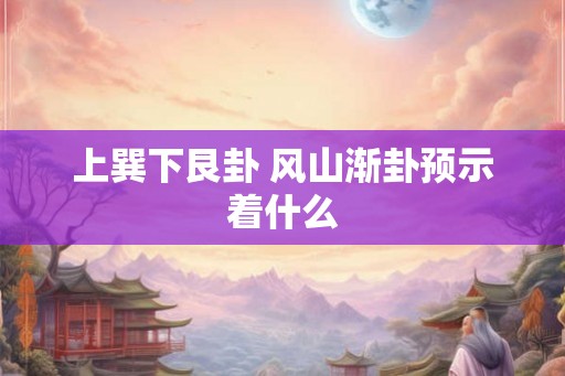 上巽下艮卦 风山渐卦预示着什么