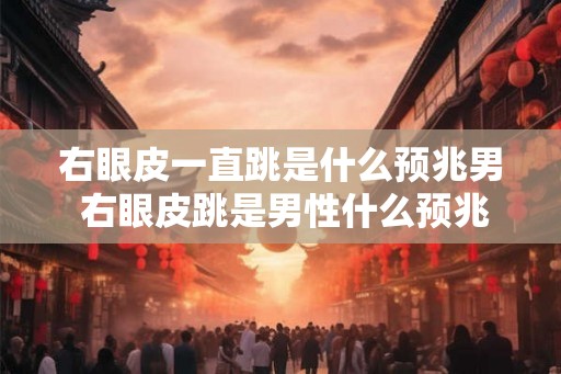 右眼皮一直跳是什么预兆男 右眼皮跳是男性什么预兆