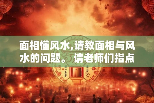 面相懂风水,请教面相与风水的问题。 请老师们指点！