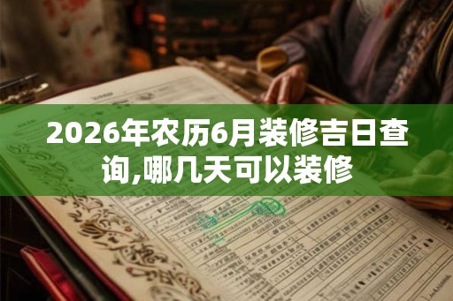 2026年农历6月装修吉日查询,哪几天可以装修