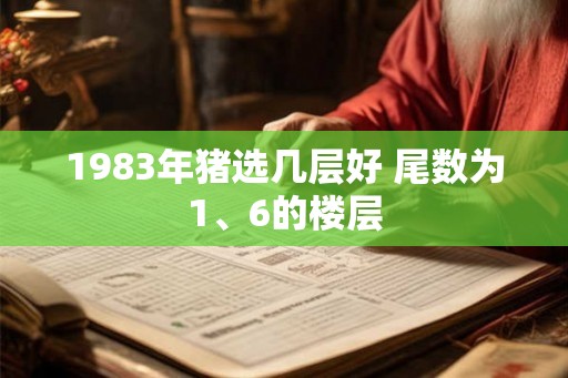 1983年猪选几层好 尾数为1、6的楼层