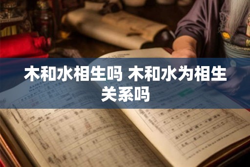 木和水相生吗 木和水为相生关系吗 木和水相生吗 木和水为相生关系吗