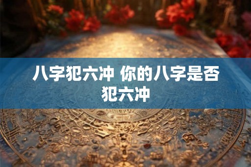 八字犯六冲 你的八字是否犯六冲