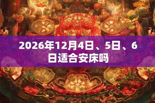 2026年12月4日、5日、6日适合安床吗