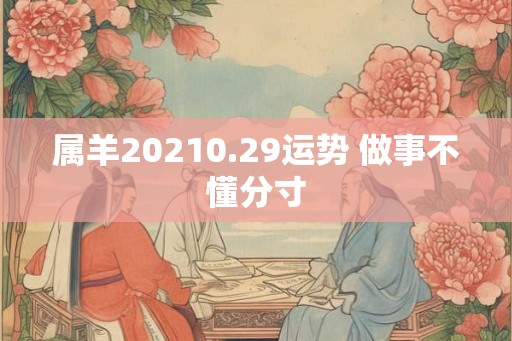 属羊20210.29运势 做事不懂分寸
