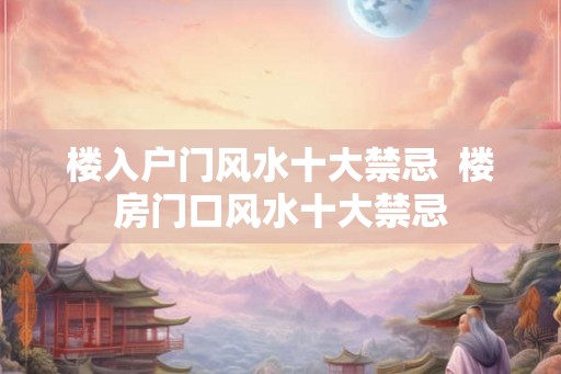 楼入户门风水十大禁忌  楼房门口风水十大禁忌