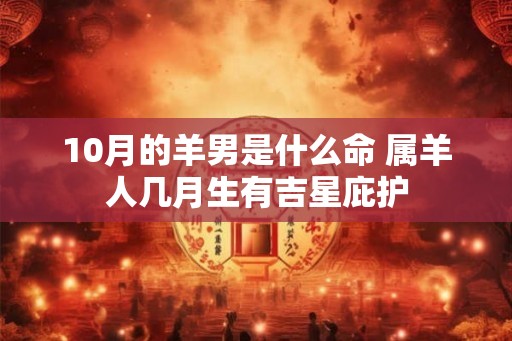 10月的羊男是什么命 属羊人几月生有吉星庇护