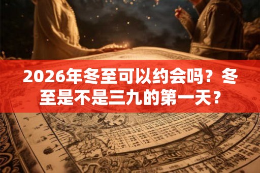 2026年冬至可以约会吗？冬至是不是三九的第一天？
