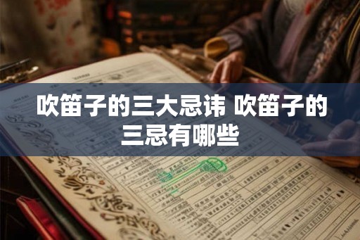 吹笛子的三大忌讳 吹笛子的三忌有哪些 吹笛子的三大忌讳 吹笛子的三忌有哪些
