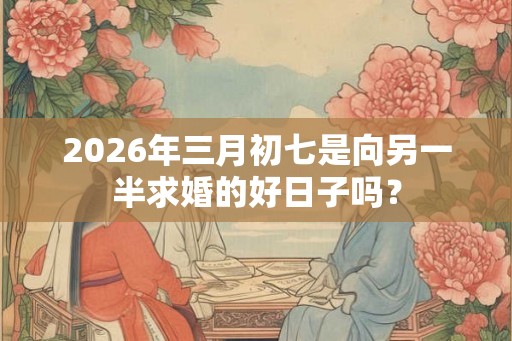 2026年三月初七是向另一半求婚的好日子吗？