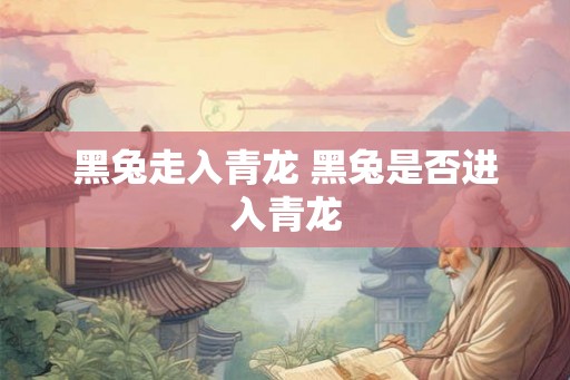 黑兔走入青龙 黑兔是否进入青龙