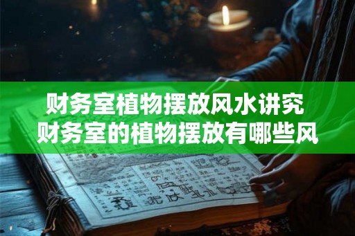 财务室植物摆放风水讲究 财务室的植物摆放有哪些风水讲究 财务室植物摆放风水讲究 财务室的植物摆放有哪些风水讲究