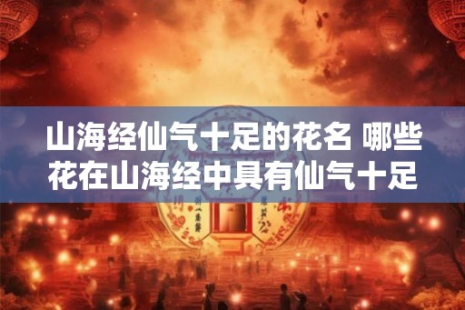 山海经仙气十足的花名 哪些花在山海经中具有仙气十足的名字
