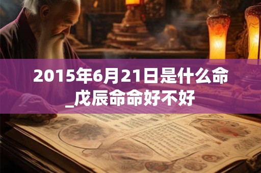 2015年6月21日是什么命_戊辰命命好不好