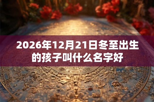 2026年12月21日冬至出生的孩子叫什么名字好