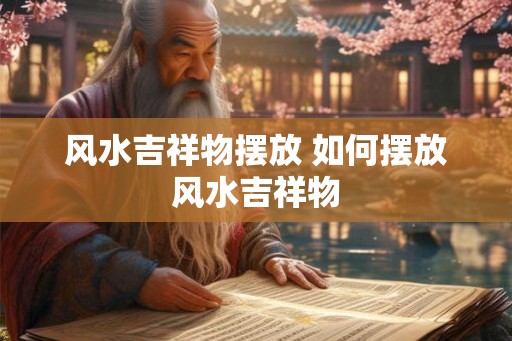 风水吉祥物摆放 如何摆放风水吉祥物 风水吉祥物摆放 如何摆放风水吉祥物