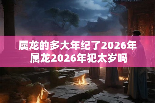 属龙的多大年纪了2026年 属龙2026年犯太岁吗 属龙的多大年纪了2026年 属龙2026年犯太岁吗