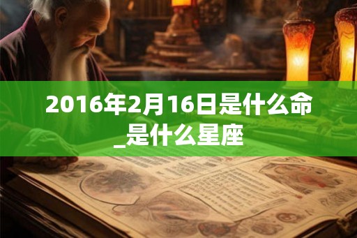 2016年2月16日是什么命_是什么星座