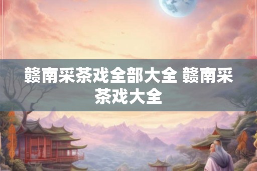 赣南采茶戏全部大全 赣南采茶戏大全