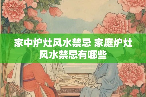 家中炉灶风水禁忌 家庭炉灶风水禁忌有哪些 家中炉灶风水禁忌 家庭炉灶风水禁忌有哪些