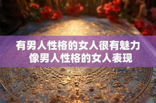 有男人性格的女人很有魅力 像男人性格的女人表现 有男人性格的女人很有魅力 像男人性格的女人表现