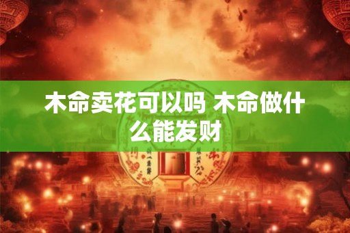 木命卖花可以吗 木命做什么能发财 木命卖花可以吗 木命做什么能发财