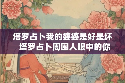 塔罗占卜我的婆婆是好是坏 塔罗占卜周围人眼中的你 塔罗占卜我的婆婆是好是坏 塔罗占卜周围人眼中的你
