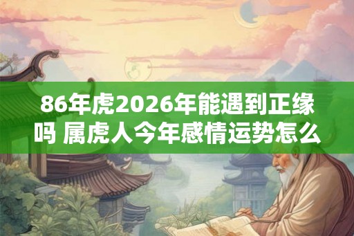 86年虎2026年能遇到正缘吗 属虎人今年感情运势怎么样