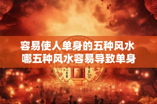 容易使人单身的五种风水 哪五种风水容易导致单身