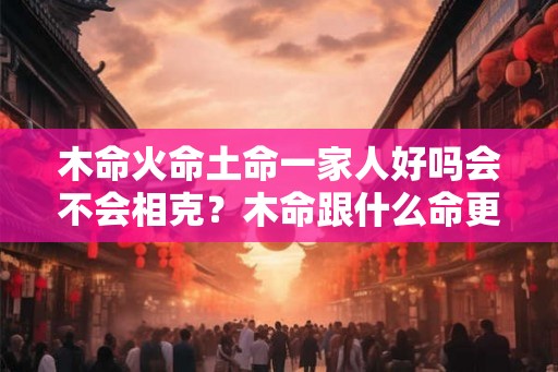 木命火命土命一家人好吗会不会相克？木命跟什么命更合拍？