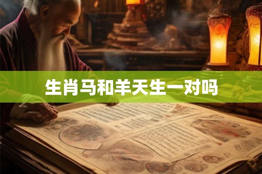 生肖马和羊天生一对吗 生肖马和羊天生一对吗
