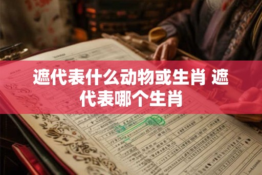 遮代表什么动物或生肖 遮代表哪个生肖