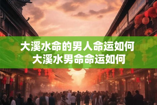 大溪水命的男人命运如何 大溪水男命命运如何 大溪水命的男人命运如何 大溪水男命命运如何