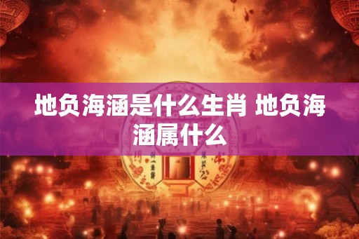 地负海涵是什么生肖 地负海涵属什么