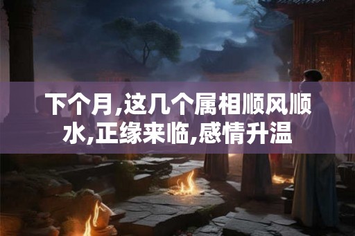 下个月,这几个属相顺风顺水,正缘来临,感情升温