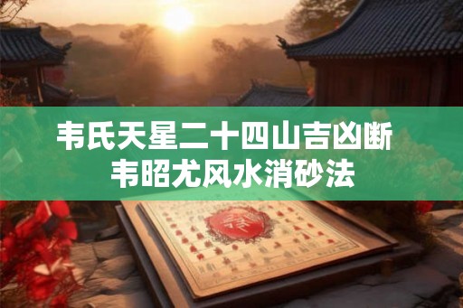 韦氏天星二十四山吉凶断  韦昭尤风水消砂法