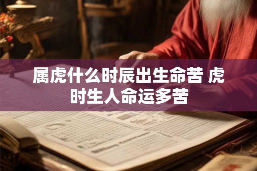 属虎什么时辰出生命苦 虎时生人命运多苦 属虎什么时辰出生命苦 虎时生人命运多苦