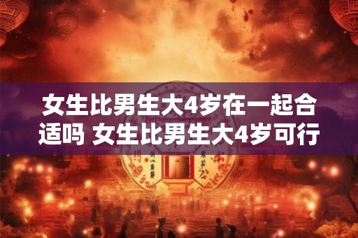 女生比男生大4岁在一起合适吗 女生比男生大4岁可行吗
