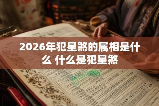 2026年犯星煞的属相是什么 什么是犯星煞 2026年犯星煞的属相是什么 什么是犯星煞