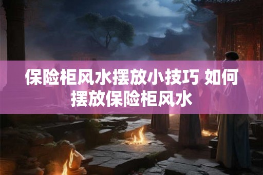 保险柜风水摆放小技巧 如何摆放保险柜风水 保险柜风水摆放小技巧 如何摆放保险柜风水