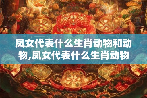 凤女代表什么生肖动物和动物,凤女代表什么生肖动物和动物图片