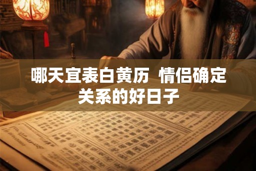 哪天宜表白黄历  情侣确定关系的好日子