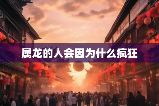 属龙的人会因为什么疯狂 属龙的人会因为什么疯狂