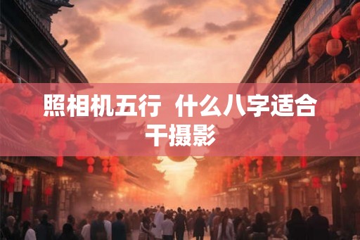 照相机五行  什么八字适合干摄影